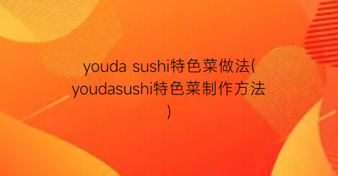 youda sushi特色菜做法(youdasushi特色菜制作方法)